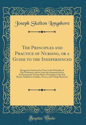 Read Online The Principles and Practice of Nursing, or a Guide to the Inexperienced: Designed to Instruct the Nurse in the Principles of Her Profession, and to Assist the Inexperienced in Performing the Various Duties Pertaining to the Sick Room; Adapted to Families - Joseph Skelton Longshore | ePub