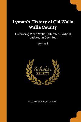 Download Lyman's History of Old Walla Walla County: Embracing Walla Walla, Columbia, Garfield and Asotin Counties; Volume 1 - William Denison Lyman | ePub