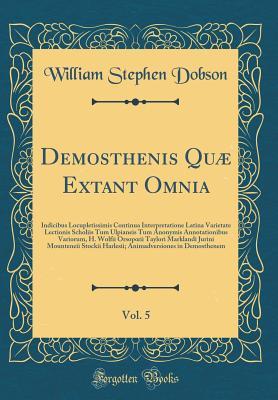 Read Online Demosthenis Qu� Extant Omnia, Vol. 5: Indicibus Locupletissimis Continua Interpretatione Latina Varietate Lectionis Scholiis Tum Ulpianeis Tum Anonymis Annotationibus Variorum, H. Wolfii Orsopoeii Taylori Marklandi Jurini Mounteneii Stockii Harlesii; Ani - William Stephen Dobson file in ePub