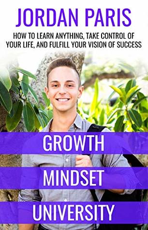 Read Online Growth Mindset University: How to Learn Anything, Take Control of Your Life, and Fulfill Your Vision of Success - Jordan Paris | ePub