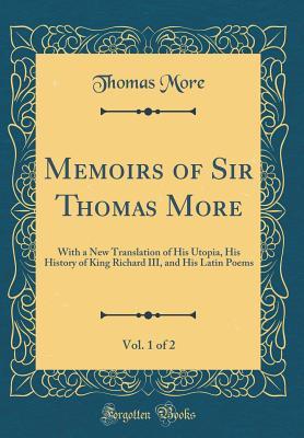 Download Memoirs of Sir Thomas More, Vol. 1 of 2: With a New Translation of His Utopia, His History of King Richard III, and His Latin Poems (Classic Reprint) - Thomas More file in PDF