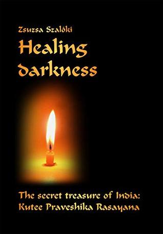 Read Online Healing Darkness: The Secret Treasure of India: Kutee Praveshika Rasayana - Zsuzsa Szalóki | PDF