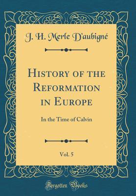 Read Online History of the Reformation in Europe, Vol. 5: In the Time of Calvin (Classic Reprint) - Jean-Henri Merle d'Aubigné | ePub