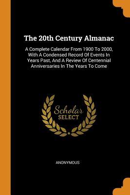 Read The 20th Century Almanac: A Complete Calendar from 1900 to 2000, with a Condensed Record of Events in Years Past, and a Review of Centennial Anniversaries in the Years to Come - Anonymous | PDF