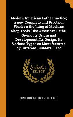 Full Download Modern American Lathe Practice; A New Complete and Practical Work on the King of Machine Shop Tools, the American Lathe. Giving Its Origin and Development. Its Design. Its Various Types as Manufactured by Different Builders  Etc - Charles Oscar Eugene Perrigo | ePub