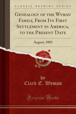 Read Online Genealogy of the Wyman Family, from Its First Settlement in America, to the Present Date: August, 1883 (Classic Reprint) - Clark E Wyman | PDF