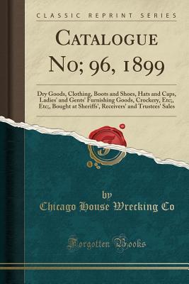 Download Catalogue No; 96, 1899: Dry Goods, Clothing, Boots and Shoes, Hats and Caps, Ladies' and Gents' Furnishing Goods, Crockery, Etc;, Etc;, Bought at Sheriffs', Receivers' and Trustees' Sales (Classic Reprint) - Chicago House Wrecking Co file in ePub