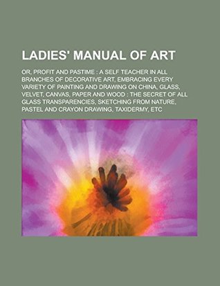 Read Ladies' Manual of Art; Or, Profit and Pastime: A Self Teacher in All Branches of Decorative Art, Embracing Every Variety of Painting and Drawing on Wood: The Secret of All Glass Transparencies - Anonymous file in PDF