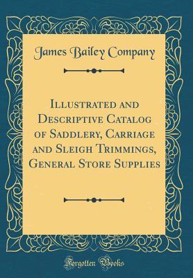 Download Illustrated and Descriptive Catalog of Saddlery, Carriage and Sleigh Trimmings, General Store Supplies (Classic Reprint) - James Bailey Company | PDF
