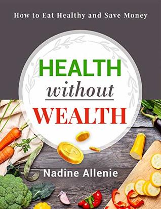 Read Online Health Without Wealth: How to Eat Healthy and Save Money - Nadine Allenie | ePub