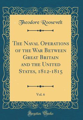 Read Online The Naval Operations of the War Between Great Britain and the United States, 1812-1815, Vol. 6 (Classic Reprint) - Theodore Roosevelt file in ePub