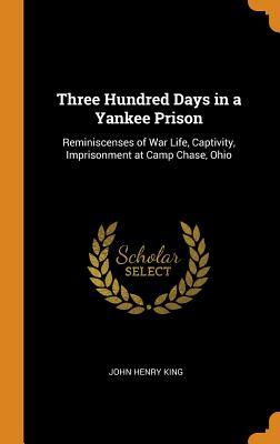 Download Three Hundred Days in a Yankee Prison: Reminiscenses of War Life, Captivity, Imprisonment at Camp Chase, Ohio - John Henry King | PDF