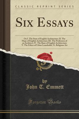 Download Six Essays: On I. the State of English Architecture; II. the Hope of English Architecture; III. the Profession of an Architect; IV. the Bane of English Architecture; V. the Ethics of Urban Leaseholds; VI. Religious Art (Classic Reprint) - John T Emmett | PDF