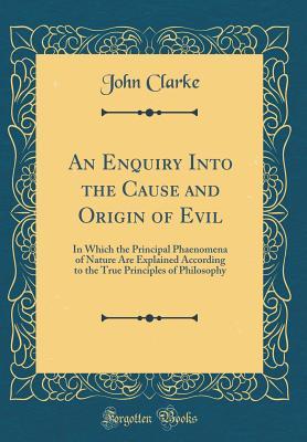Full Download An Enquiry Into the Cause and Origin of Evil: In Which the Principal Phaenomena of Nature Are Explained According to the True Principles of Philosophy (Classic Reprint) - John Clarke file in PDF