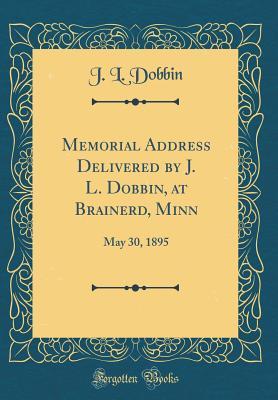 Read Online Memorial Address Delivered by J. L. Dobbin, at Brainerd, Minn: May 30, 1895 (Classic Reprint) - J L Dobbin file in PDF