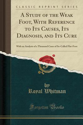 Full Download A Study of the Weak Foot, with Reference to Its Causes, Its Diagnosis, and Its Cure: With an Analysis of a Thousand Cases of So-Called Flat-Foot (Classic Reprint) - Royal Whitman file in PDF
