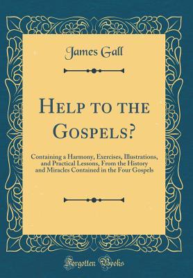 Read Online Help to the Gospels?: Containing a Harmony, Exercises, Illustrations, and Practical Lessons, from the History and Miracles Contained in the Four Gospels (Classic Reprint) - James Gall | PDF