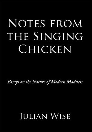 Read Notes from the Singing Chicken: Essays on the Nature of Modern Madness - Julian Wise file in PDF