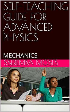 Read SELF-TEACHING GUIDE FOR ADVANCED PHYSICS : MECHANICS (S.M Book 1) - sseremba moses | ePub