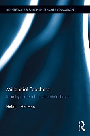 Read Millennial Teachers: Learning to Teach in Uncertain Times (Routledge Research in Teacher Education Book 11) - Heidi L. Hallman file in ePub
