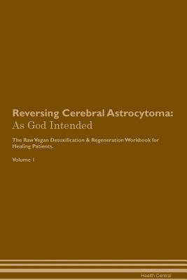 Read Online Reversing Cerebral Astrocytoma: As God Intended The Raw Vegan Plant-Based Detoxification & Regeneration Workbook for Healing Patients. Volume 1 - Health Central file in PDF