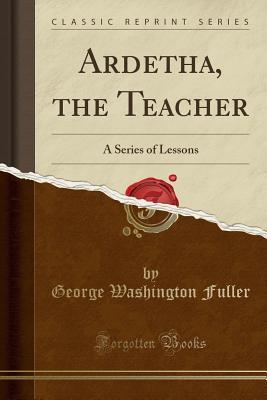 Read Online Ardetha, the Teacher: A Series of Lessons (Classic Reprint) - George Washington Fuller file in PDF