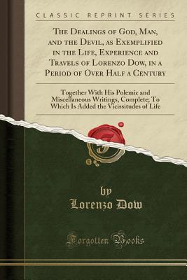 Read Online The Dealings of God, Man, and the Devil, as Exemplified in the Life, Experience and Travels of Lorenzo Dow, in a Period of Over Half a Century: Together with His Polemic and Miscellaneous Writings, Complete; To Which Is Added the Vicissitudes of Life - Lorenzo Dow | PDF