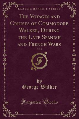 Read The Voyages and Cruises of Commodore Walker, During the Late Spanish and French Wars, Vol. 2 (Classic Reprint) - George Walker | PDF