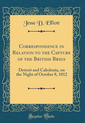 Read Correspondence in Relation to the Capture of the British Brigs: Detroit and Caledonia, on the Night of October 8, 1812 (Classic Reprint) - Jesse D Elliott file in PDF