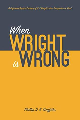 Full Download When Wright is Wrong: A Reformed Baptist Critique of N. T. Wright’s New Perspective on Paul - Phillip D. R. Griffiths | ePub