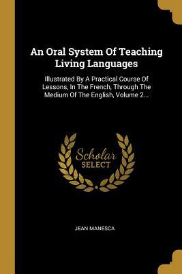 Read Online An Oral System of Teaching Living Languages: Illustrated by a Practical Course of Lessons, in the French, Through the Medium of the English, Volume 2 - Jean Manesca file in ePub