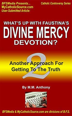 Full Download What's Up With Faustina's Divine Mercy Devotion (2)? Another Approach For Getting To The Truth: MyCatholicSource User-Submitted Article (Catholic Controversy Series Book 5) - M.M. Anthony file in PDF
