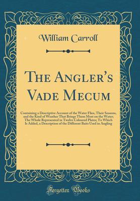 Full Download The Angler's Vade Mecum: Containing a Descriptive Account of the Water Flies, Their Seasons, and the Kind of Weather That Brings Them Most on the Water; The Whole Represented in Twelve Coloured Plates; To Which Is Added, a Description of the Different Bai - William Carroll | PDF