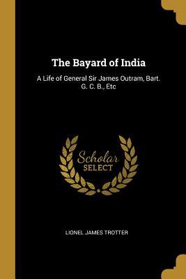 Read Online The Bayard of India: A Life of General Sir James Outram, Bart. G. C. B., Etc - Lionel James Trotter file in ePub