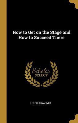 Read Online How to Get on the Stage and How to Succeed There - Leopold Wagner file in ePub