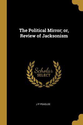 Read Online The Political Mirror; Or, Review of Jacksonism - J P Peaslee file in ePub