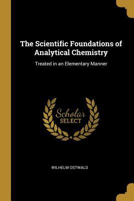 Read Online The Scientific Foundations of Analytical Chemistry: Treated in an Elementary Manner - Wilhelm Ostwald file in ePub