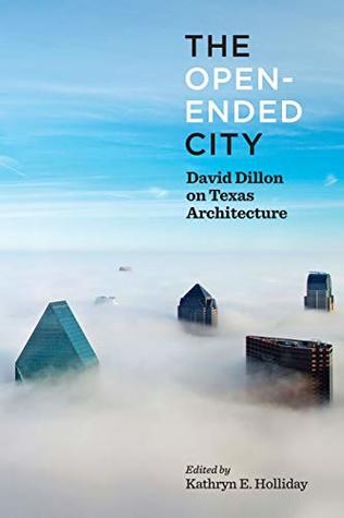 Read Online The Open-Ended City: David Dillon on Texas Architecture - Kathryn Holliday | PDF