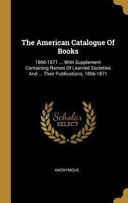 Full Download The American Catalogue Of Books: 1866-1871  With Supplement Containing Names Of Learned Societies And  Their Publications, 1866-1871 - Anonymous | ePub