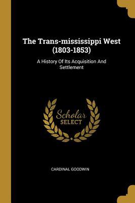 Read Online The Trans-mississippi West (1803-1853): A History Of Its Acquisition And Settlement - Cardinal Goodwin | ePub