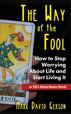Read The Way of the Fool: How to Stop Worrying about Life and Start Living Itin 121/2 Super-Simple Steps - Mark David Gerson file in PDF