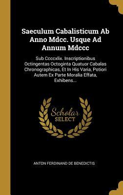 Read Online Saeculum Cabalisticum Ab Anno Mdcc. Usque Ad Annum Mdccc: Sub Ccccxlix. Inscriptionibus Octingentas Octoginta Quatuor Cabalas Chronographicas, Et In His Varia, Potiori Autem Ex Parte Moralia Effata, Exhibens - Anton Ferdinand De Benedictis | PDF
