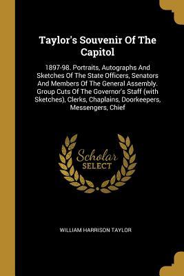Read Taylor's Souvenir Of The Capitol: 1897-98. Portraits, Autographs And Sketches Of The State Officers, Senators And Members Of The General Assembly. Group Cuts Of The Governor's Staff (with Sketches), Clerks, Chaplains, Doorkeepers, Messengers, Chief - William Harrison Taylor file in PDF