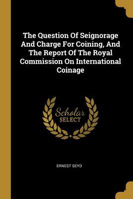 Full Download The Question Of Seignorage And Charge For Coining, And The Report Of The Royal Commission On International Coinage - Ernest Seyd file in ePub