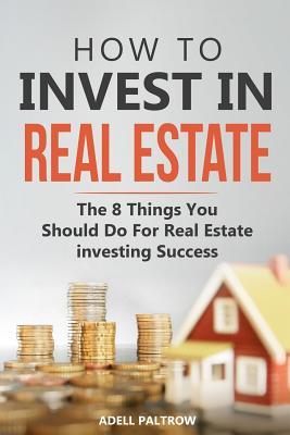 Read Online How to invest in Real Estate: The 8 Things You Should Do For Real Estate Investing Success - Adell Paltrow file in PDF