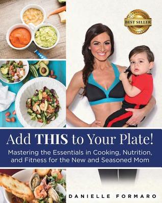 Read Add THIS to Your Plate!: Mastering the Essentials in Cooking, Nutrition, and Fitness for the New and Seasoned Mom - Danielle Formaro file in PDF