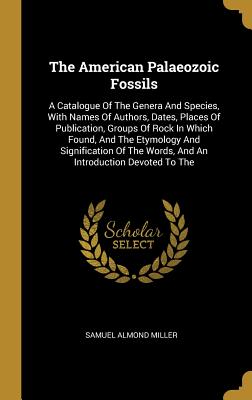 Read Online The American Palaeozoic Fossils: A Catalogue of the Genera and Species, with Names of Authors, Dates, Places of Publication, Groups of Rock in Which Found, and the Etymology and Signification of the Words, and an Introduction Devoted to the - Samuel Almond Miller file in ePub