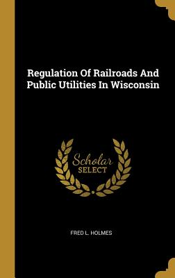 Read Regulation of Railroads and Public Utilities in Wisconsin - Fred L. Holmes | ePub