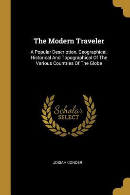 Full Download The Modern Traveler: A Popular Description, Geographical, Historical And Topographical Of The Various Countries Of The Globe - Josiah Conder file in ePub