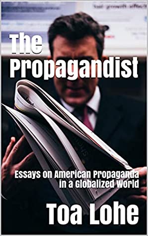 Read Online The Propagandist: Essays on American Propaganda in a Globalized World - Toa Lohe | PDF